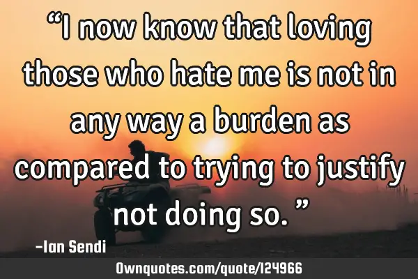 “I now know that loving those who hate me is not in any way a burden as compared to trying to