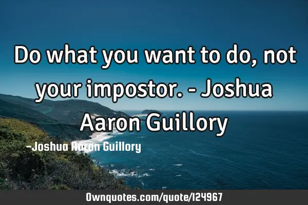 Do what you want to do, not your impostor. - Joshua Aaron G