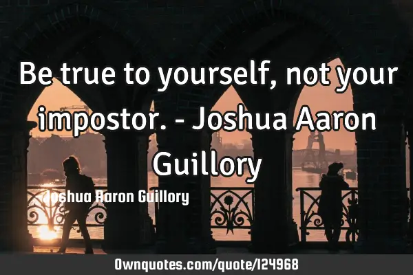 Be true to yourself, not your impostor. - Joshua Aaron G