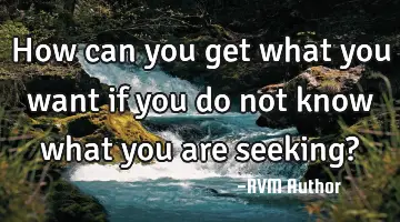 How can you get what you want if you do not know what you are seeking?