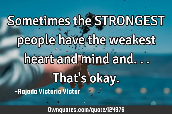 Sometimes the STRONGEST people have the weakest heart and mind and...that