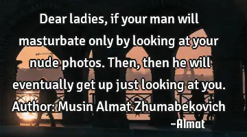 Dear ladies, if your man will masturbate only by looking at your nude photos. Then, then he will
