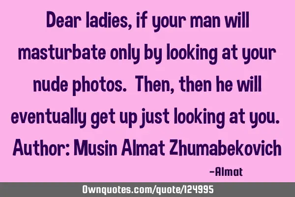 Dear ladies, if your man will masturbate only by looking at your nude photos. Then, then he will