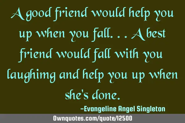 A good friend would help you up when you fall...a best friend would fall with you laughimg and help