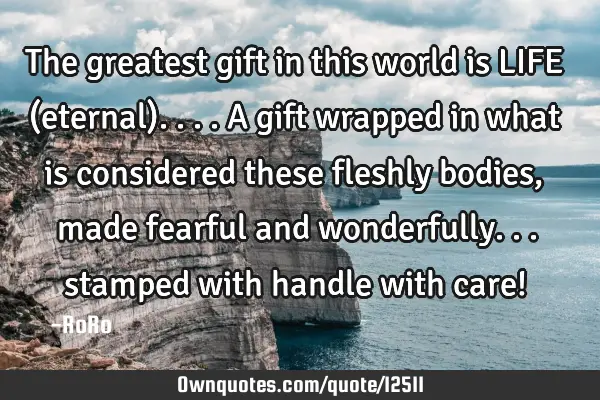 The greatest gift in this world is LIFE (eternal).... A gift wrapped in what is considered these