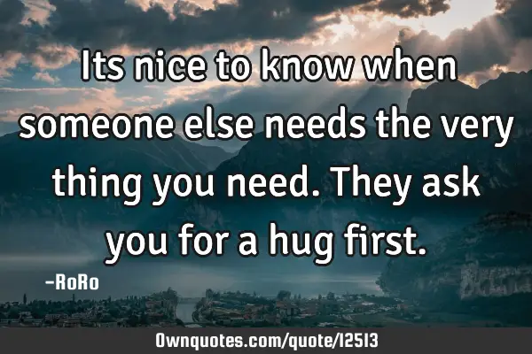 Its nice to know when someone else needs the very thing you need. They ask you for a hug