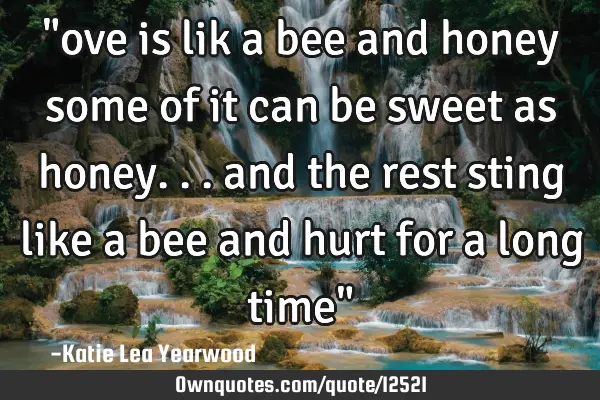 "ove is lik a bee and honey some of it can be sweet as honey... and the rest sting like a bee and