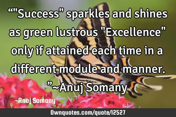 “"Success" sparkles and shines as green lustrous "Excellence" only if attained each time in a