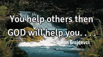 You help others then GOD will help you....
