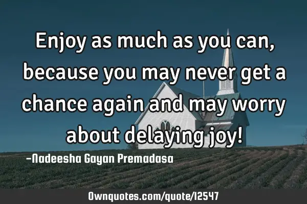Enjoy as much as you can, because you may never get a chance again and may worry about delaying joy!