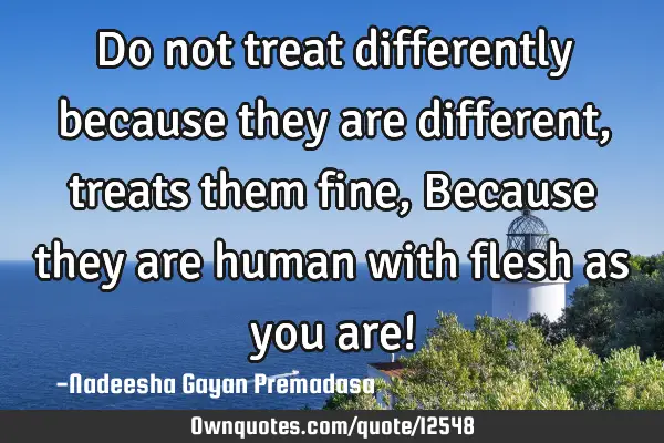 Do not treat differently because they are different, treats them fine, Because they are human with
