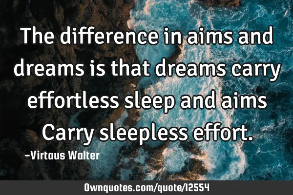 The difference in aims and dreams is that dreams carry effortless sleep and aims Carry sleepless