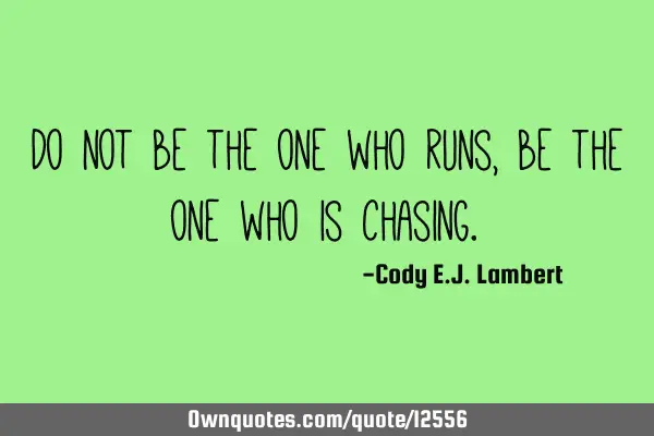 Do not be the one who runs, be the one who is