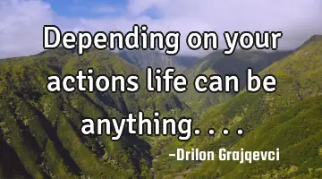 Depending on your actions life can be anything....
