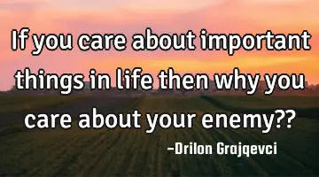 If you care about important things in life then why you care about your enemy??