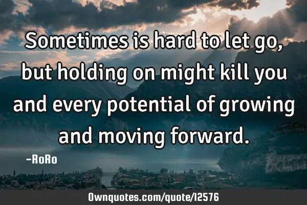 Sometimes is hard to let go, but holding on might kill you and every potential of growing and