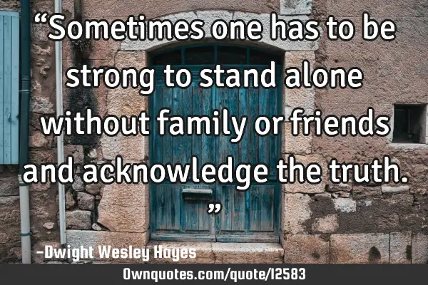 “Sometimes one has to be strong to stand alone without family or friends and acknowledge the