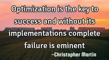 Optimization is the key to success and without its implementations complete failure is