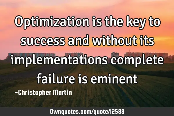 Optimization is the key to success and without its implementations complete failure is