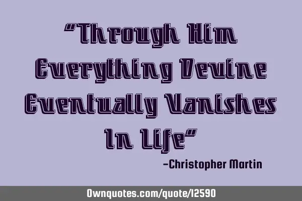 “Through Him Everything Devine Eventually Vanishes In Life”