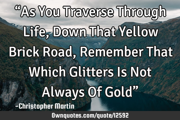 “As You Traverse Through Life, Down That Yellow Brick Road, Remember That Which Glitters Is Not A
