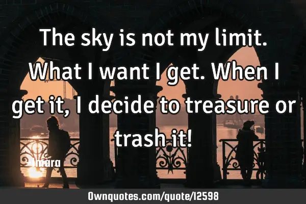 The sky is not my limit. What I want I get. When I get it, I decide to treasure or trash it!