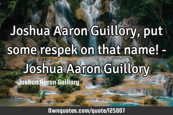 Joshua Aaron Guillory, put some respek on that name! - Joshua Aaron G