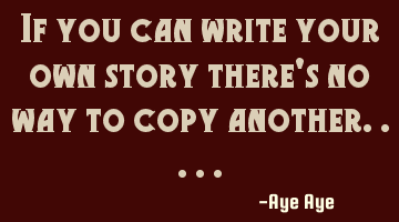 If you can write your own story there's no way to copy another.....