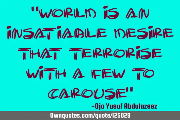 "World is an insatiable desire that terrorise with a few to carouse"