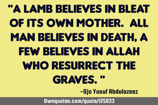 "A lamb believes in bleat of its own mother. All man believes in death, a few believes in Allah who