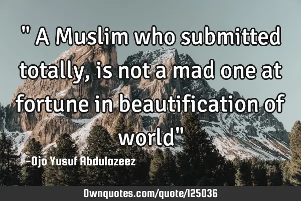 " A Muslim who submitted totally, is not a mad one at fortune in beautification of world"