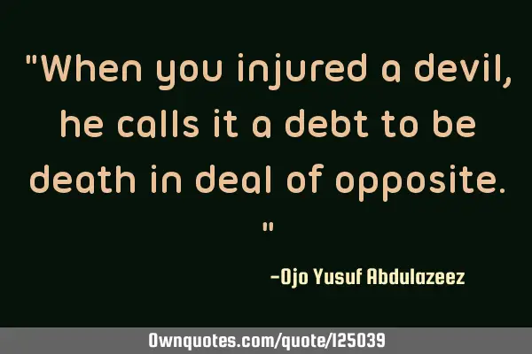 "When you injured a devil, he calls it a debt to be death in deal of opposite."