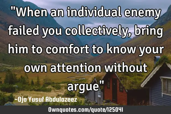 "When an individual enemy failed you collectively, bring him to comfort to know your own attention