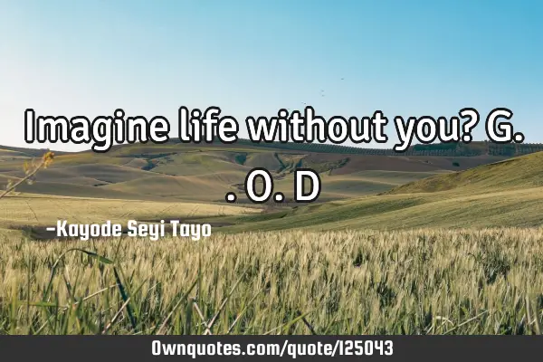 Imagine life without you? G..O.D