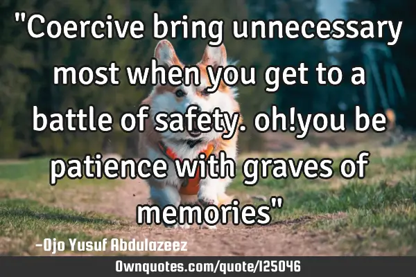 "Coercive bring unnecessary most when you get to a battle of safety. oh!you be patience with graves