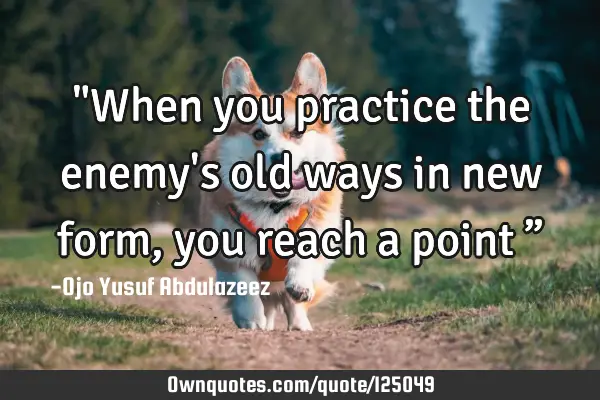 "When you practice the enemy