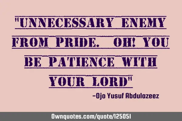"Unnecessary enemy from pride. Oh! you be patience with your Lord"