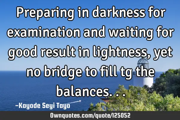 Preparing in darkness for examination and waiting for good result in lightness, yet no bridge to