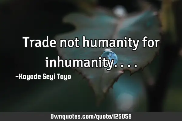 Trade not humanity for