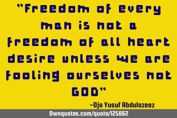 "Freedom of every man is not a freedom of all heart desire unless we are fooling ourselves not GOD"