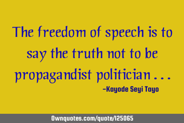 The freedom of speech is to say the truth not to be propagandist politician