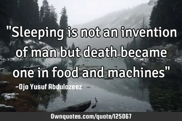 "Sleeping is not an invention of man but death became one in food and machines"