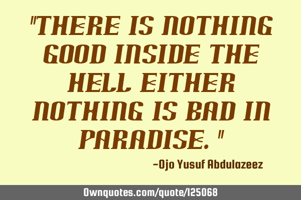 "there is nothing good inside the hell either nothing is bad in paradise."