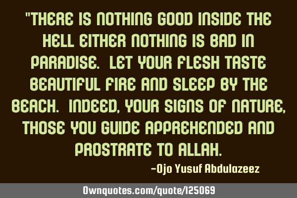 "there is nothing good inside the hell either nothing is bad in paradise. Let your flesh taste