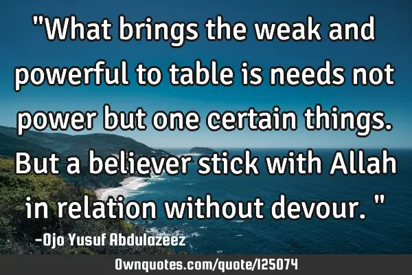 "What brings the weak and powerful to table is needs not power but one certain things. But a