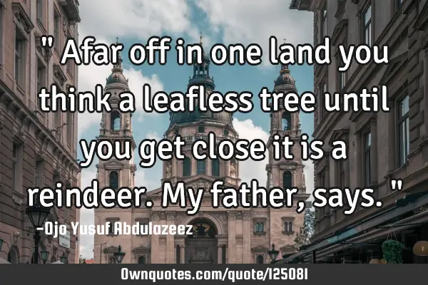 " Afar off in one land you think a leafless tree until you get close it is a reindeer. My father,