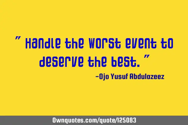 " Handle the worst event to deserve the best."