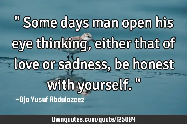 " Some days man open his eye thinking, either that of love or sadness, be honest with yourself. "