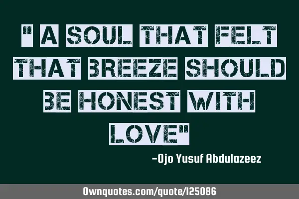 " A soul that felt that breeze should be honest with love"