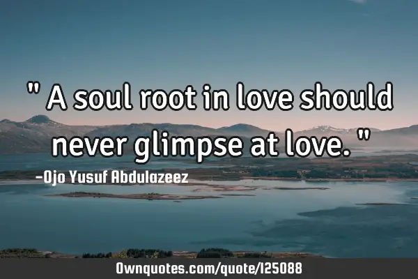 " A soul root in love should never glimpse at love."